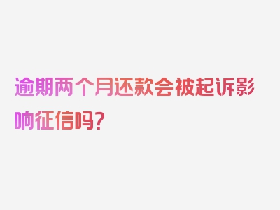 逾期两个月还款会被起诉影响征信吗？