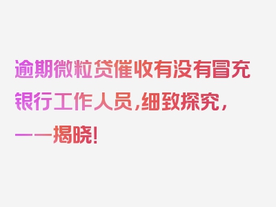 逾期微粒贷催收有没有冒充银行工作人员，细致探究，一一揭晓！