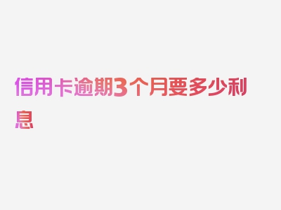 信用卡逾期3个月要多少利息