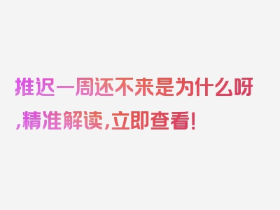 推迟一周还不来是为什么呀，精准解读，立即查看！