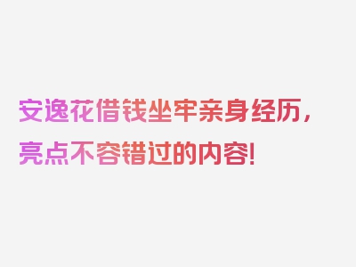 安逸花借钱坐牢亲身经历，亮点不容错过的内容！