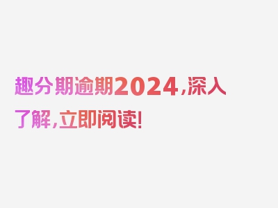 趣分期逾期2024，深入了解，立即阅读！