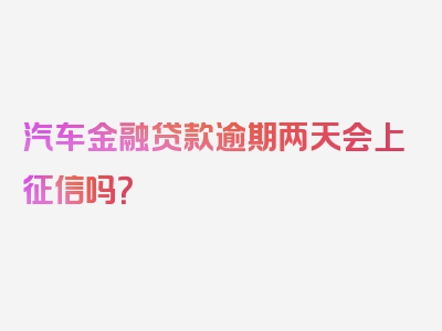 汽车金融贷款逾期两天会上征信吗？