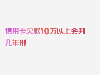 信用卡欠款10万以上会判几年刑