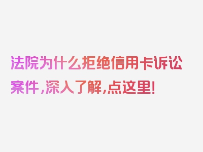 法院为什么拒绝信用卡诉讼案件，深入了解，点这里！