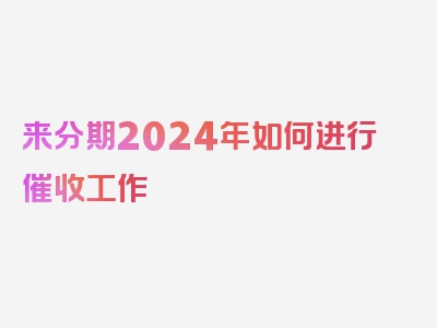 来分期2024年如何进行催收工作