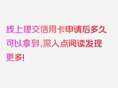 线上提交信用卡申请后多久可以拿到，深入点阅读发现更多！