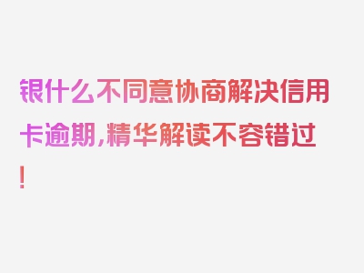 银什么不同意协商解决信用卡逾期，精华解读不容错过！