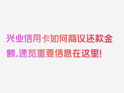 兴业信用卡如何商议还款金额，速览重要信息在这里！