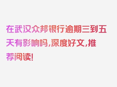 在武汉众邦银行逾期三到五天有影响吗，深度好文，推荐阅读！