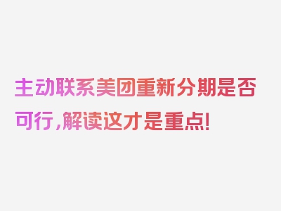 主动联系美团重新分期是否可行，解读这才是重点！