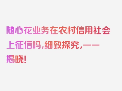 随心花业务在农村信用社会上征信吗，细致探究，一一揭晓！