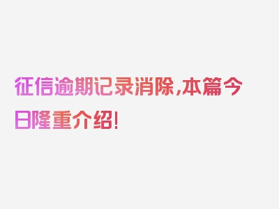 征信逾期记录消除，本篇今日隆重介绍!