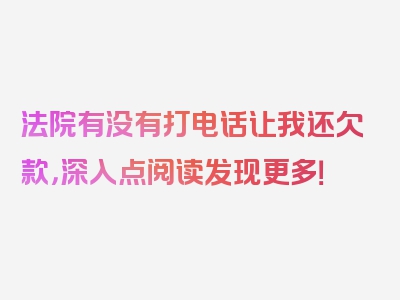 法院有没有打电话让我还欠款，深入点阅读发现更多！