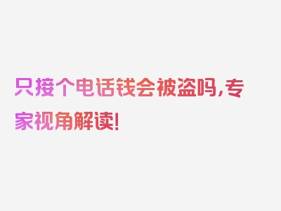 只接个电话钱会被盗吗，专家视角解读！