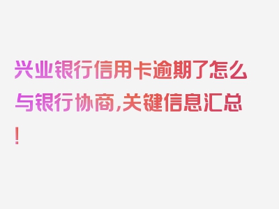 兴业银行信用卡逾期了怎么与银行协商，关键信息汇总！