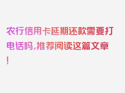 农行信用卡延期还款需要打电话吗，推荐阅读这篇文章！