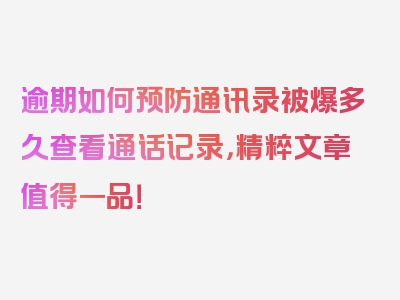 逾期如何预防通讯录被爆多久查看通话记录，精粹文章值得一品！