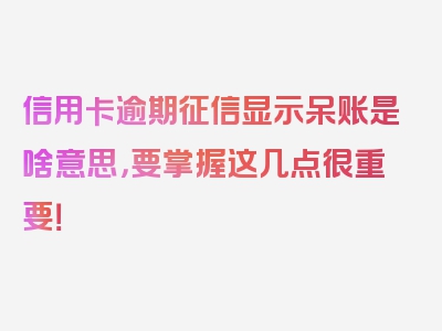 信用卡逾期征信显示呆账是啥意思，要掌握这几点很重要！