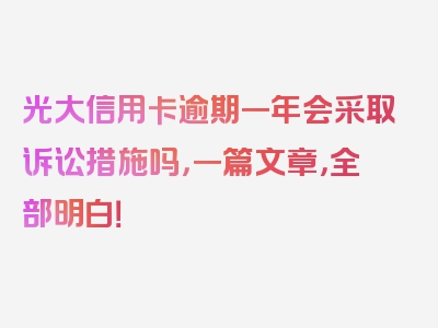 光大信用卡逾期一年会采取诉讼措施吗，一篇文章，全部明白！