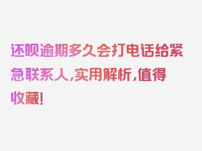 还呗逾期多久会打电话给紧急联系人，实用解析，值得收藏！