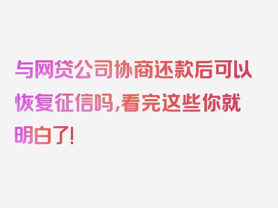 与网贷公司协商还款后可以恢复征信吗，看完这些你就明白了!