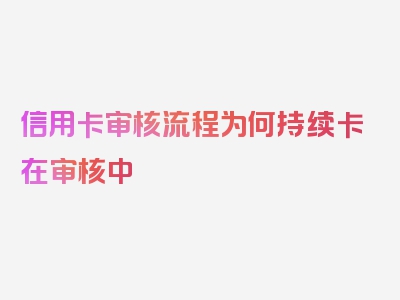 信用卡审核流程为何持续卡在审核中