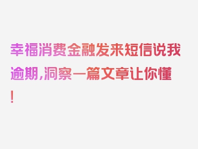 幸福消费金融发来短信说我逾期，洞察一篇文章让你懂！