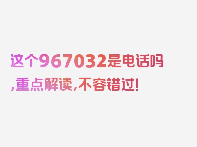 这个967032是电话吗，重点解读，不容错过！