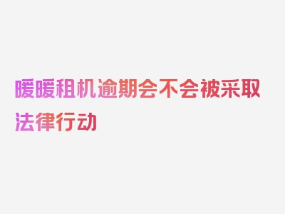 暖暖租机逾期会不会被采取法律行动