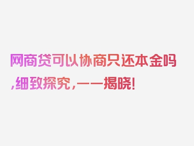 网商贷可以协商只还本金吗，细致探究，一一揭晓！