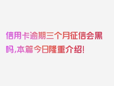 信用卡逾期三个月征信会黑吗，本篇今日隆重介绍!