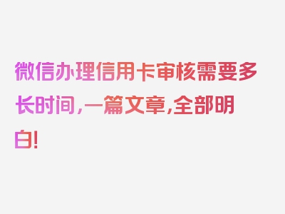 微信办理信用卡审核需要多长时间，一篇文章，全部明白！