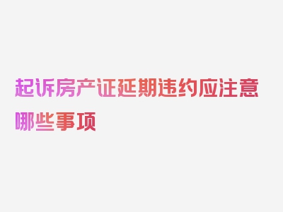 起诉房产证延期违约应注意哪些事项