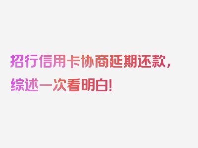 招行信用卡协商延期还款，综述一次看明白！