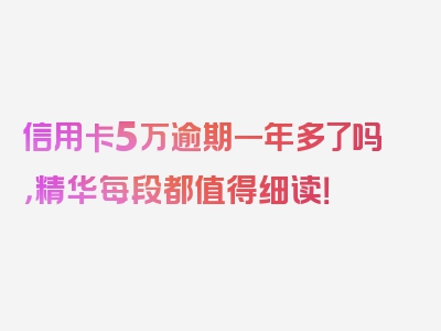 信用卡5万逾期一年多了吗，精华每段都值得细读！