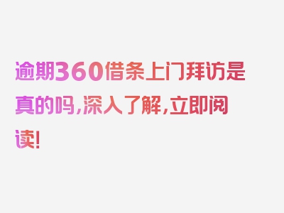 逾期360借条上门拜访是真的吗，深入了解，立即阅读！