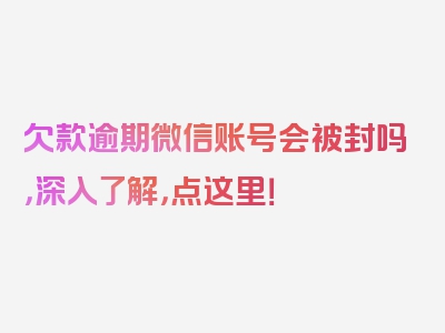 欠款逾期微信账号会被封吗，深入了解，点这里！