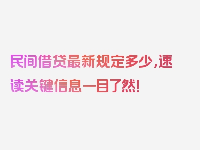 民间借贷最新规定多少，速读关键信息一目了然！