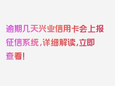 逾期几天兴业信用卡会上报征信系统，详细解读，立即查看！