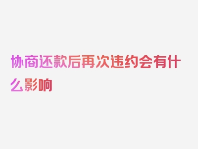 协商还款后再次违约会有什么影响