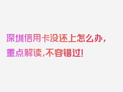 深圳信用卡没还上怎么办，重点解读，不容错过！