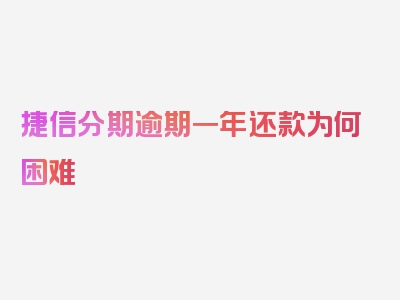 捷信分期逾期一年还款为何困难