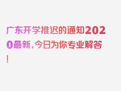 广东开学推迟的通知2020最新，今日为你专业解答!