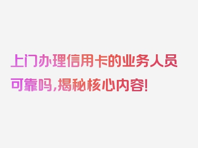 上门办理信用卡的业务人员可靠吗，揭秘核心内容！