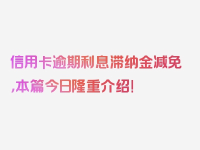 信用卡逾期利息滞纳金减免，本篇今日隆重介绍!