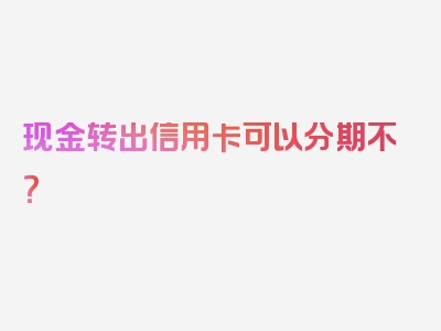 现金转出信用卡可以分期不？