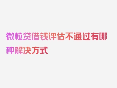 微粒贷借钱评估不通过有哪种解决方式