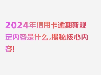 2024年信用卡逾期新规定内容是什么，揭秘核心内容！