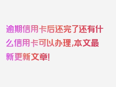 逾期信用卡后还完了还有什么信用卡可以办理,本文最新更新文章！